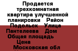 Продается трехкомнатная квартира улучшенной планировки › Район ­ Подольск › Улица ­ Пантелеева › Дом ­ 4 › Общая площадь ­ 64 › Цена ­ 5 200 000 - Московская обл. Недвижимость » Квартиры продажа   